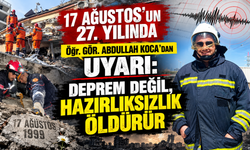 17 AĞUSTOS’UN 27. YILINDA Öğr. GÖR. ABDULLAH KOCA’DAN UYARI: DEPREM DEĞİL, HAZIRLIKSIZLIK ÖLDÜRÜR