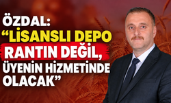 Özdal: “Lisanslı depo rantın değil, üyenin hizmetinde olacak”