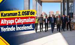 Karaman 2. OSB’de Altyapı Çalışmaları Yerinde İncelendi