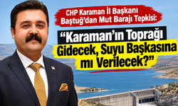 Baştuğ’dan Mut Barajı Tepkisi: “Karaman’ın Toprağı Gidecek, Suyu Başkasına mı Verilecek?”