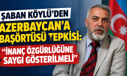 Şaban Köylü’den Azerbaycan’a Başörtüsü Tepkisi: “İnanç Özgürlüğüne Saygı Gösterilmeli”