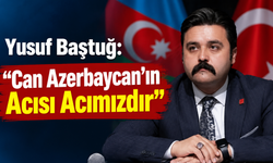 Yusuf Baştuğ: “Can Azerbaycan’ın Acısı Acımızdır”