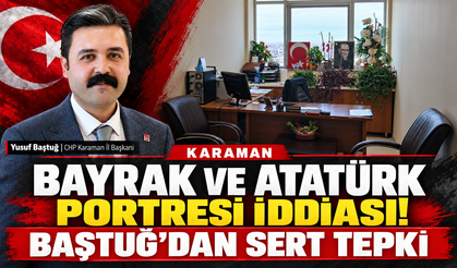 Karaman’da Bayrak ve Atatürk Portresi İddiası! Baştuğ’dan Sert Tepki