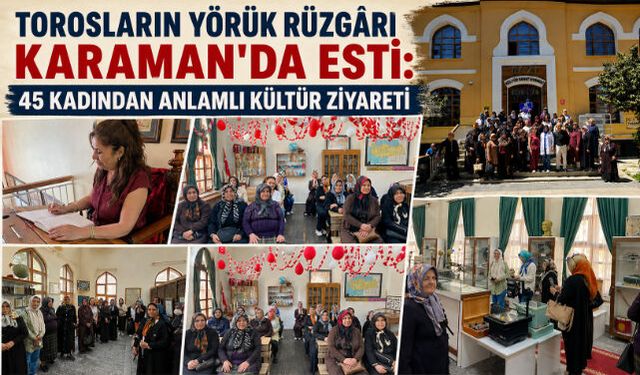 Torosların Yörük Rüzgârı Karaman"da Esti: 45 Kadından Anlamlı Kültür Ziyareti