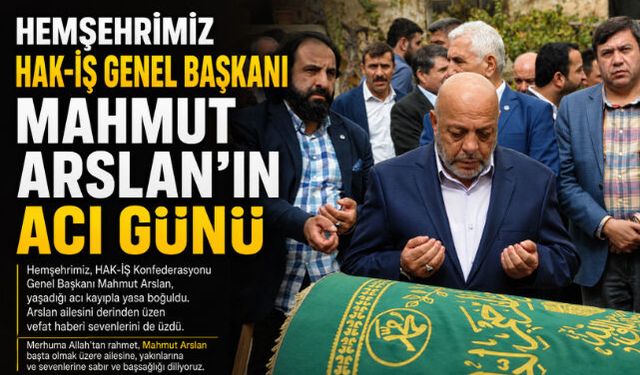 Hemşehrimiz Hak-İş Genel Başkanı Mahmut Arslan"ın Acı Günü