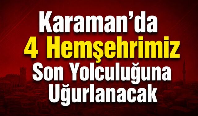 Karaman"da 4 Hemşehrimiz Son Yolculuğuna Uğurlanacak