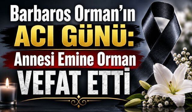Barbaros Orman"ın Acı Günü: Annesi Emine Orman Vefat Etti