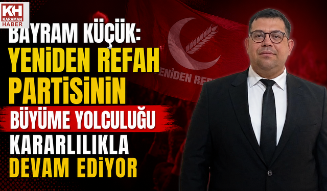 Bayram Küçük: Yeniden Refah Partisinin Büyüme Yolculuğu Kararlılıkla Devam Ediyor