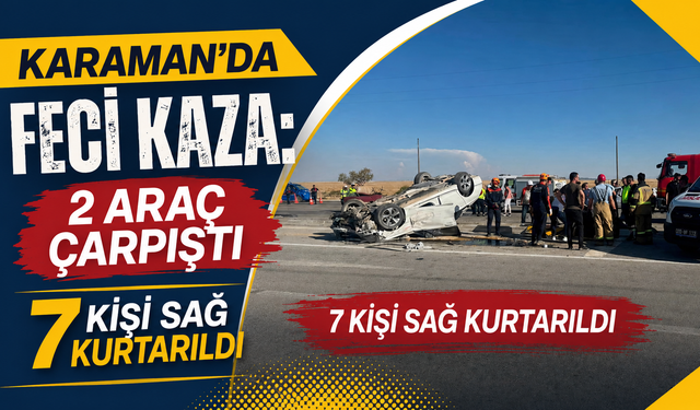 Karaman’da feci kaza: 2 araç çarpıştı, 7 kişi sağ kurtarıldı