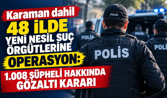 Karaman dahil 48 ilde yeni nesil suç örgütlerine operasyon: 1.008 şüpheli hakkında gözaltı kararı