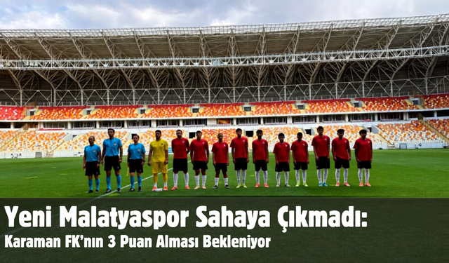 Yeni Malatyaspor Sahaya Çıkmadı: Karaman FK’nın 3 Puan Alması Bekleniyor