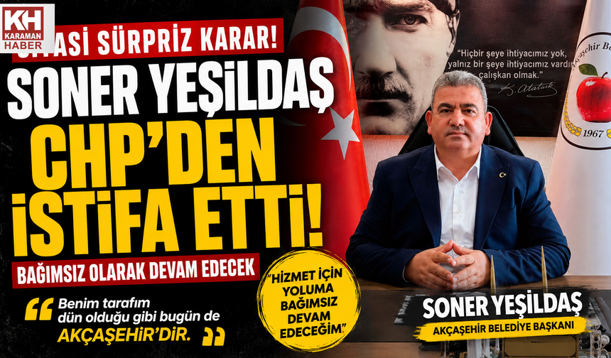 AKÇAŞEHİR BELEDİYE BAŞKANI SONER YEŞİLDAŞ CHP’DEN İSTİFA ETTİ