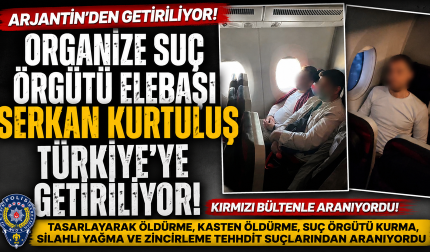 ORGANİZE SUÇ ÖRGÜTÜ ELEBAŞI SERKAN KURTULUŞ TÜRKİYE’YE GETİRİLİYOR