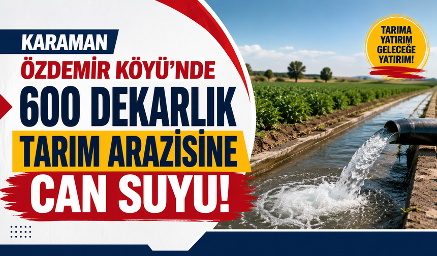 Karaman Özdemir Köyü’nde 600 dekarlık tarım arazisine can suyu!