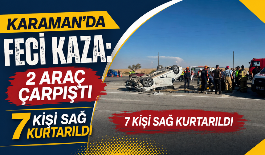 Karaman’da feci kaza: 2 araç çarpıştı, 7 kişi sağ kurtarıldı