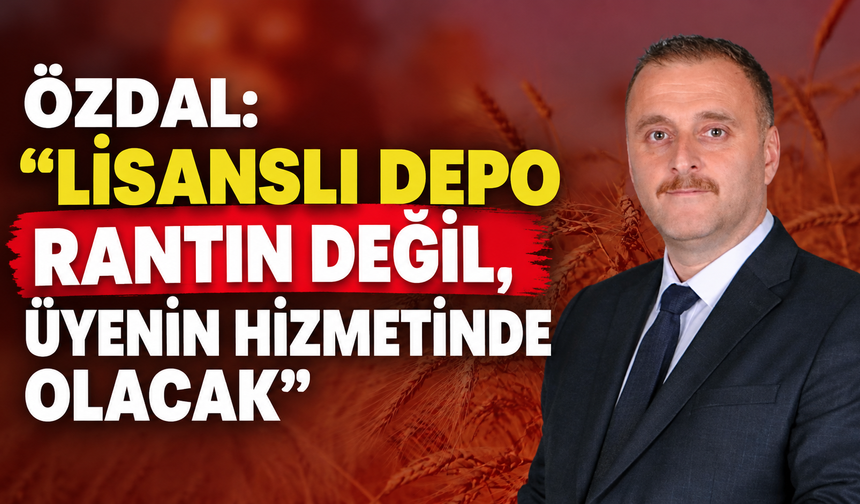 Özdal: “Lisanslı depo rantın değil, üyenin hizmetinde olacak”