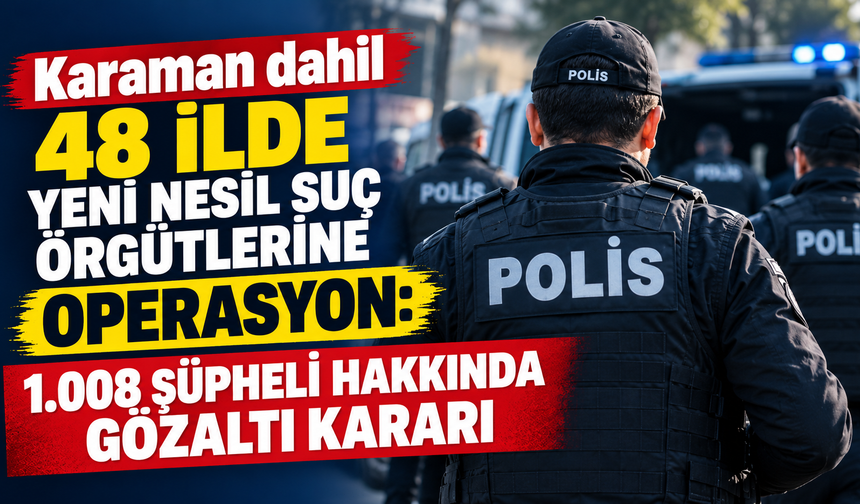 Karaman dahil 48 ilde yeni nesil suç örgütlerine operasyon: 1.008 şüpheli hakkında gözaltı kararı