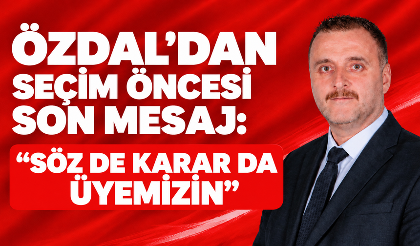 Özdal’dan seçim öncesi son mesaj: “Söz de karar da üyemizin”