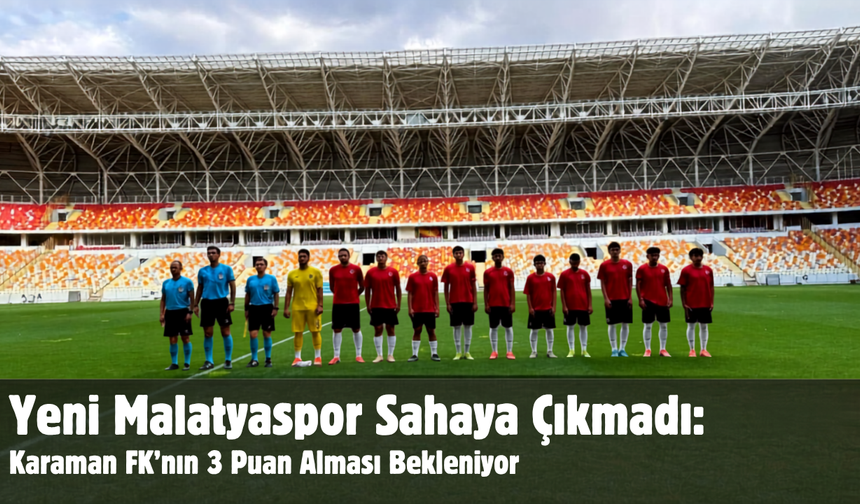 Yeni Malatyaspor Sahaya Çıkmadı: Karaman FK’nın 3 Puan Alması Bekleniyor