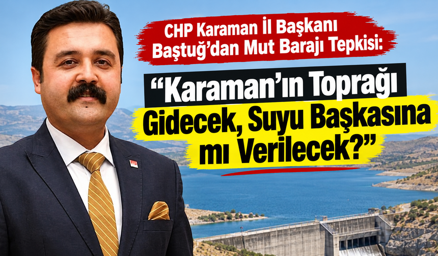 Baştuğ’dan Mut Barajı Tepkisi: “Karaman’ın Toprağı Gidecek, Suyu Başkasına mı Verilecek?”