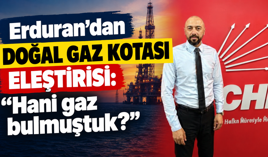 Erduran’dan doğal gaz kotası eleştirisi: “Hani gaz bulmuştuk?”