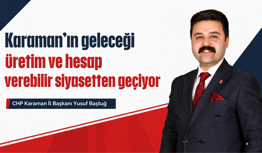 CHP Karaman İl Başkanı Yusuf Baştuğ: “Karaman’ın geleceği üretim ve hesap verebilir siyasetten geçiyor”