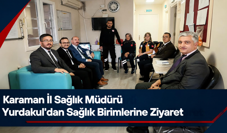 Karaman İl Sağlık Müdürü Yurdakul’dan Sağlık Birimlerine Ziyaret