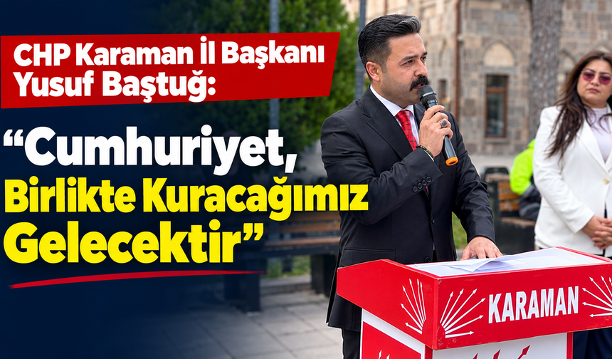 CHP Karaman İl Başkanı Yusuf Baştuğ: “Cumhuriyet, Birlikte Kuracağımız Gelecektir”