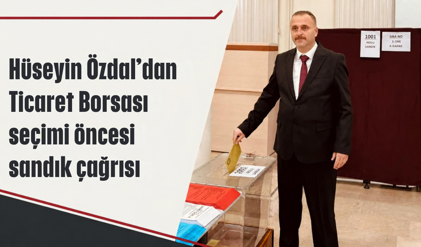 Hüseyin Özdal’dan Ticaret Borsası seçimi öncesi sandık çağrısı