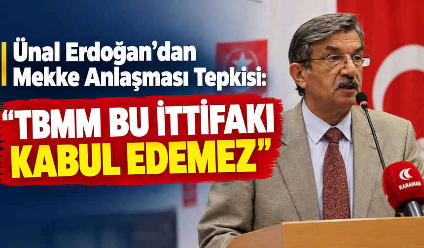 Ünal Erdoğan’dan Mekke Anlaşması Tepkisi: “TBMM Bu İttifakı Kabul Edemez”
