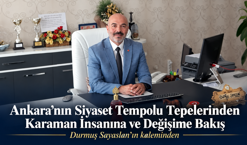 Ankara’nın Siyaset Tempolu Tepelerinden Karaman İnsanına Ve Değişime Bakış